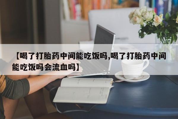 米非米索私人微信【喝了打胎药中间能吃饭吗,喝了打胎药中间能吃饭吗会流血吗】