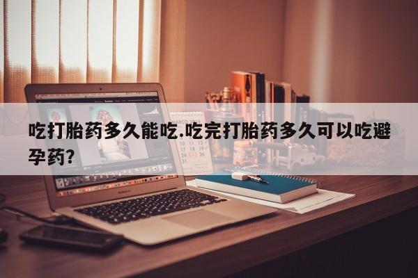 米非米索私人微信吃打胎药多久能吃.吃完打胎药多久可以吃避孕药？