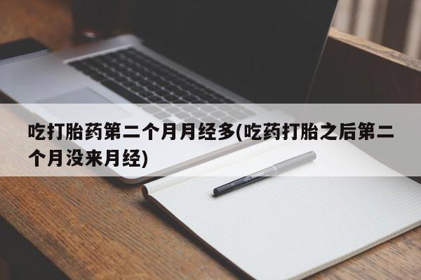 米非米索私人微信吃打胎药第二个月月经多(吃药打胎之后第二个月没来月经)