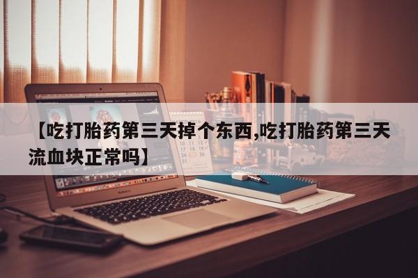 米非米索私人微信【吃打胎药第三天掉个东西,吃打胎药第三天流血块正常吗】