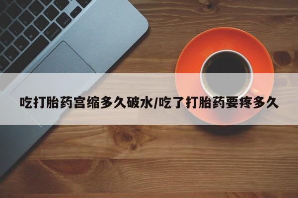 米非米索私人微信吃打胎药宫缩多久破水/吃了打胎药要疼多久