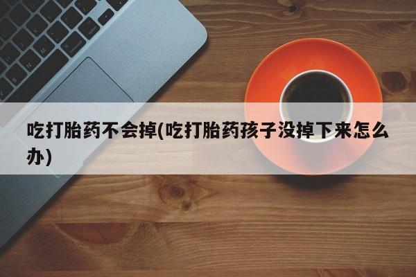 米非米索私人微信吃打胎药不会掉(吃打胎药孩子没掉下来怎么办)