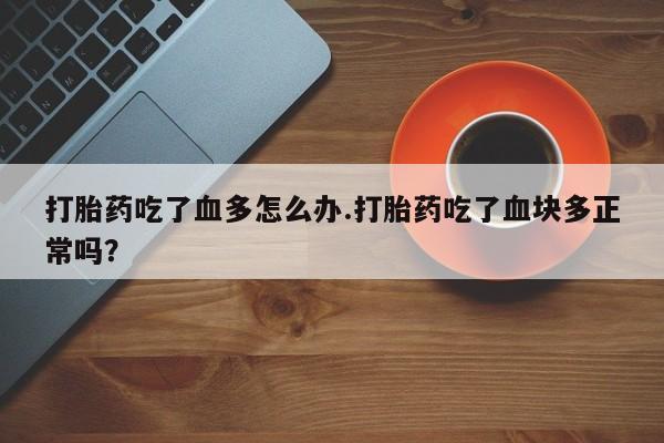 米非米索私人微信打胎药吃了血多怎么办.打胎药吃了血块多正常吗？