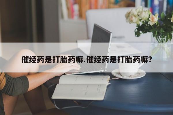 米非米索私人微信催经药是打胎药嘛.催经药是打胎药嘛？