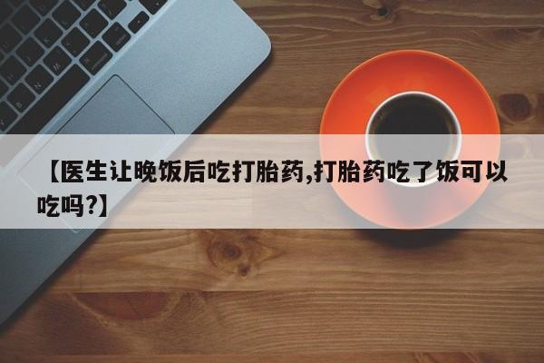 米非米索私人微信【医生让晚饭后吃打胎药,打胎药吃了饭可以吃吗?】