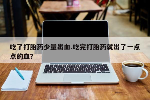 米非米索私人微信吃了打胎药少量出血.吃完打胎药就出了一点点的血？