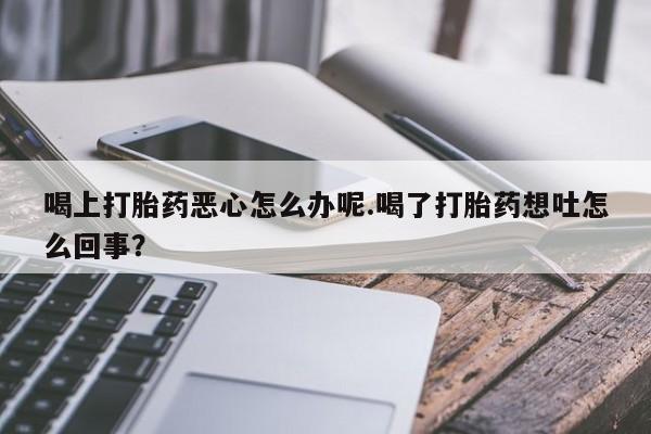 米非米索私人微信喝上打胎药恶心怎么办呢.喝了打胎药想吐怎么回事？
