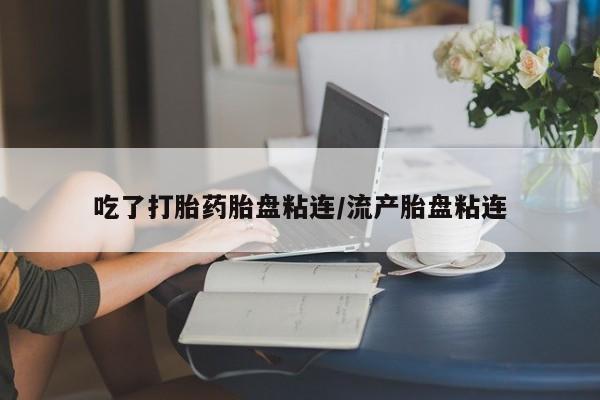 米非米索私人微信吃了打胎药胎盘粘连/流产胎盘粘连