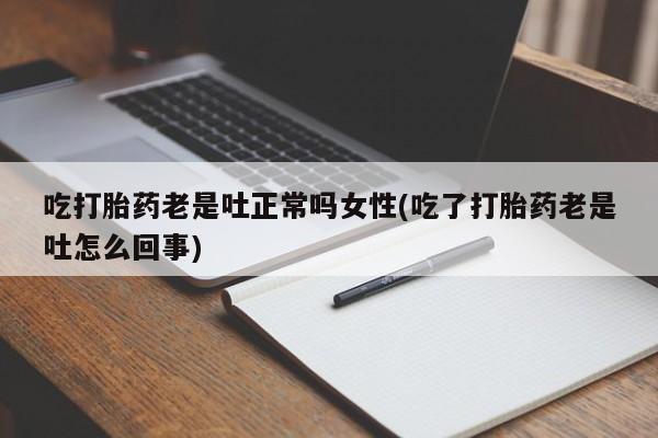 米非米索私人微信吃打胎药老是吐正常吗女性(吃了打胎药老是吐怎么回事)