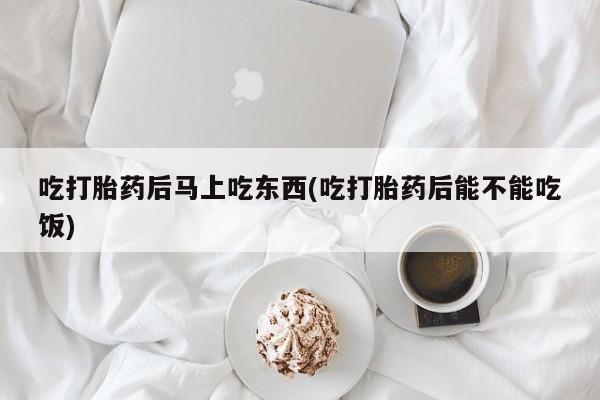 米非米索私人微信吃打胎药后马上吃东西(吃打胎药后能不能吃饭)