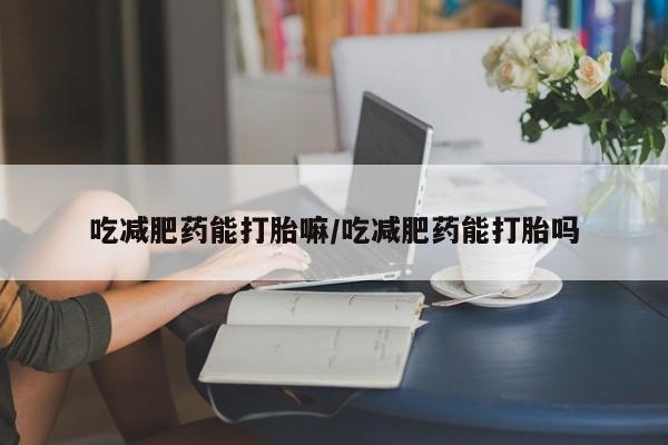米非米索私人微信吃减肥药能打胎嘛/吃减肥药能打胎吗