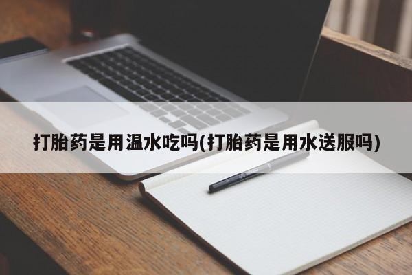 米非米索私人微信打胎药是用温水吃吗(打胎药是用水送服吗)