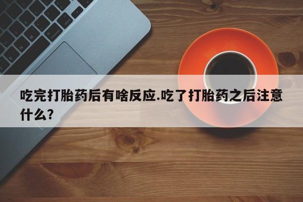米非米索私人微信吃完打胎药后有啥反应.吃了打胎药之后注意什么？