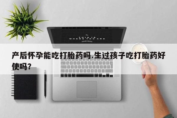 米非米索私人微信产后怀孕能吃打胎药吗.生过孩子吃打胎药好使吗？