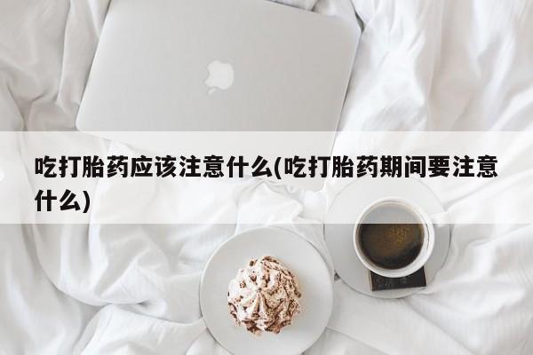 米非米索私人微信吃打胎药应该注意什么(吃打胎药期间要注意什么)
