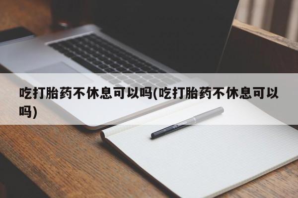 米非米索私人微信吃打胎药不休息可以吗(吃打胎药不休息可以吗)