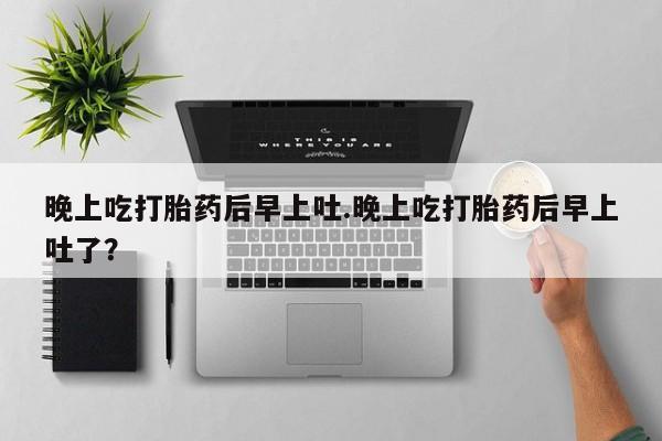 米非米索私人微信晚上吃打胎药后早上吐.晚上吃打胎药后早上吐了？