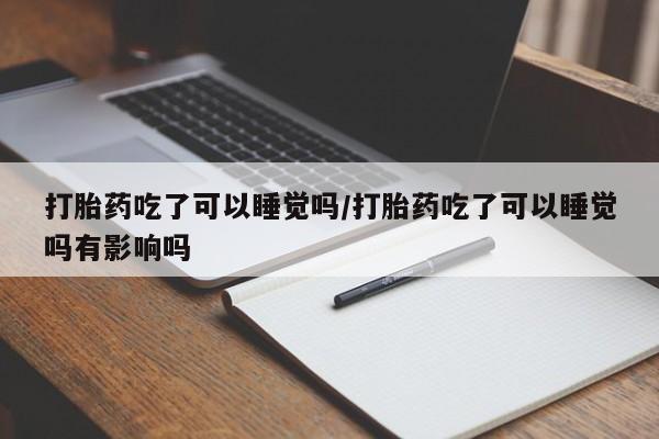 米非米索私人微信打胎药吃了可以睡觉吗/打胎药吃了可以睡觉吗有影响吗