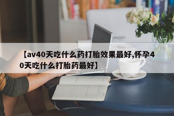 米非米索私人微信【av40天吃什么药打胎效果最好,怀孕40天吃什么打胎药最好】