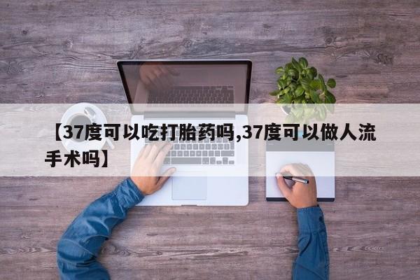 米非米索私人微信【37度可以吃打胎药吗,37度可以做人流手术吗】