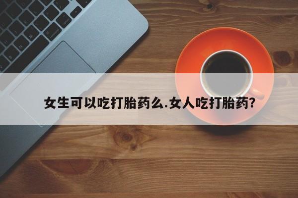 米非米索私人微信女生可以吃打胎药么.女人吃打胎药？
