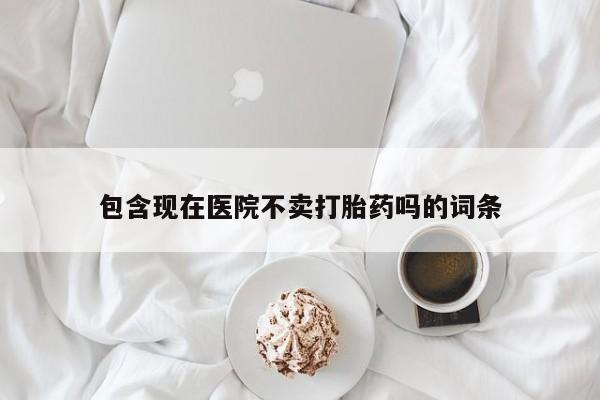 米非米索私人微信包含现在医院不卖打胎药吗的词条