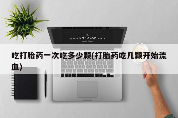 米非米索私人微信吃打胎药一次吃多少颗(打胎药吃几颗开始流血)