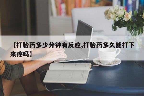米非米索私人微信【打胎药多少分钟有反应,打胎药多久能打下来疼吗】