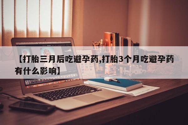 米非米索私人微信【打胎三月后吃避孕药,打胎3个月吃避孕药有什么影响】