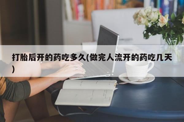 米非米索私人微信打胎后开的药吃多久(做完人流开的药吃几天)