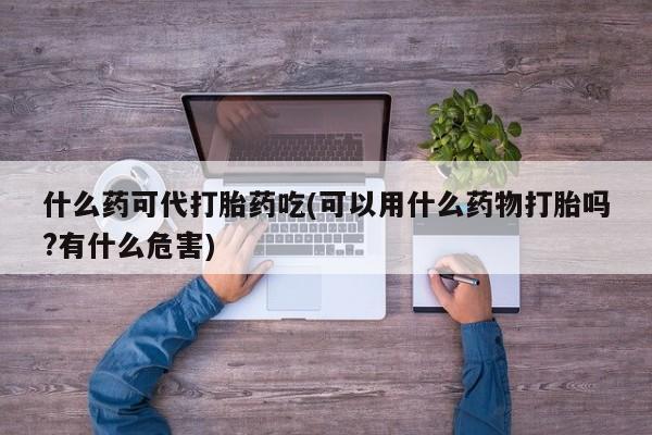 米非米索私人微信什么药可代打胎药吃(可以用什么药物打胎吗?有什么危害)