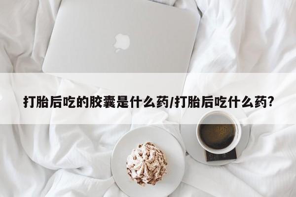 米非米索私人微信打胎后吃的胶囊是什么药/打胎后吃什么药?