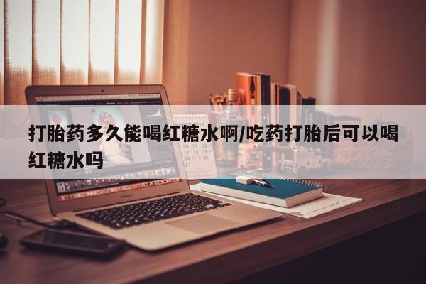 米非米索私人微信打胎药多久能喝红糖水啊/吃药打胎后可以喝红糖水吗