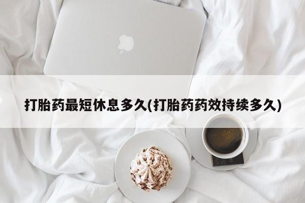 米非米索私人微信打胎药最短休息多久(打胎药药效持续多久)