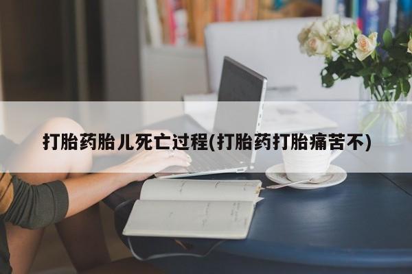 米非米索私人微信打胎药胎儿死亡过程(打胎药打胎痛苦不)