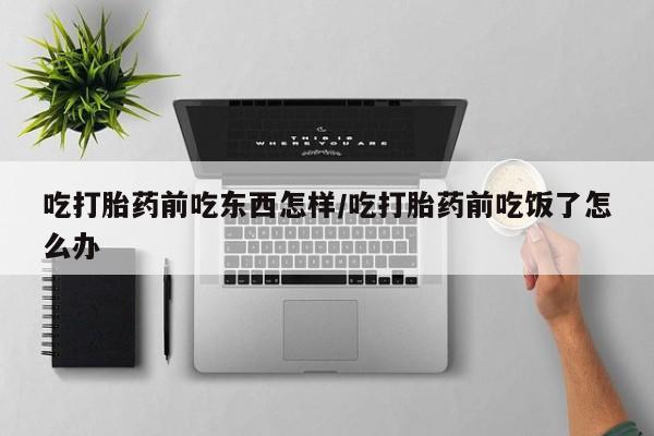 米非米索私人微信吃打胎药前吃东西怎样/吃打胎药前吃饭了怎么办