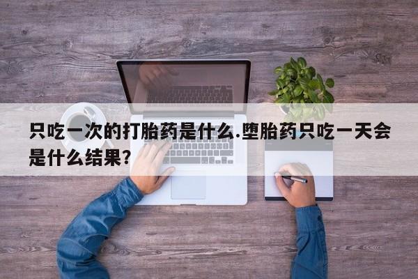 米非米索私人微信只吃一次的打胎药是什么.堕胎药只吃一天会是什么结果？