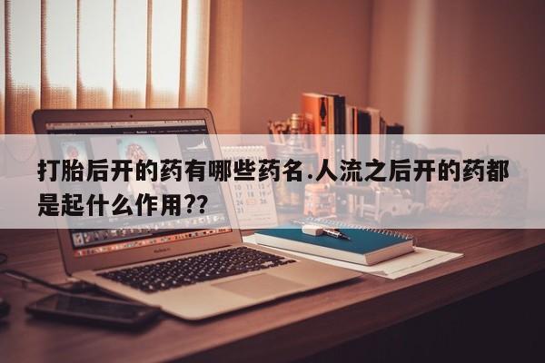 米非米索私人微信打胎后开的药有哪些药名.人流之后开的药都是起什么作用?？