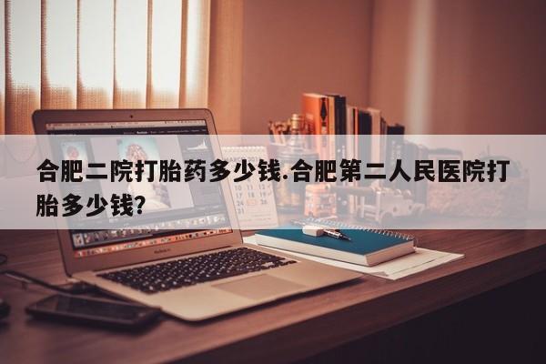 米非米索私人微信合肥二院打胎药多少钱.合肥第二人民医院打胎多少钱？