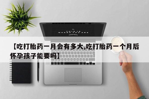 米非米索私人微信【吃打胎药一月会有多大,吃打胎药一个月后怀孕孩子能要吗】