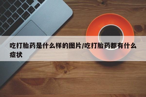 米非米索私人微信吃打胎药是什么样的图片/吃打胎药都有什么症状
