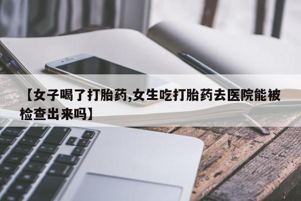 米非米索私人微信【女子喝了打胎药,女生吃打胎药去医院能被检查出来吗】