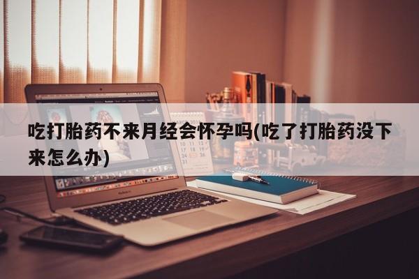 米非米索私人微信吃打胎药不来月经会怀孕吗(吃了打胎药没下来怎么办)
