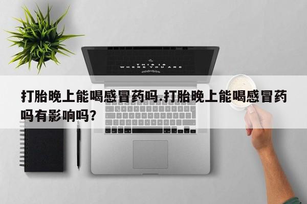 米非米索私人微信打胎晚上能喝感冒药吗.打胎晚上能喝感冒药吗有影响吗？