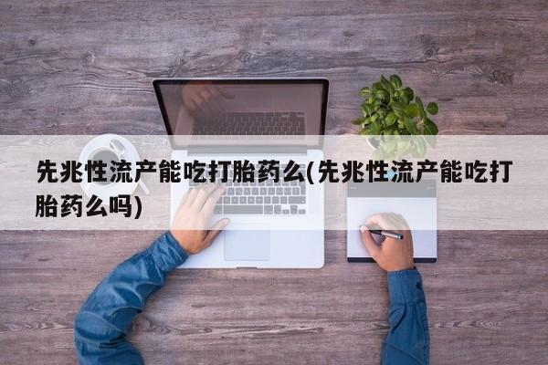 米非米索私人微信先兆性流产能吃打胎药么(先兆性流产能吃打胎药么吗)
