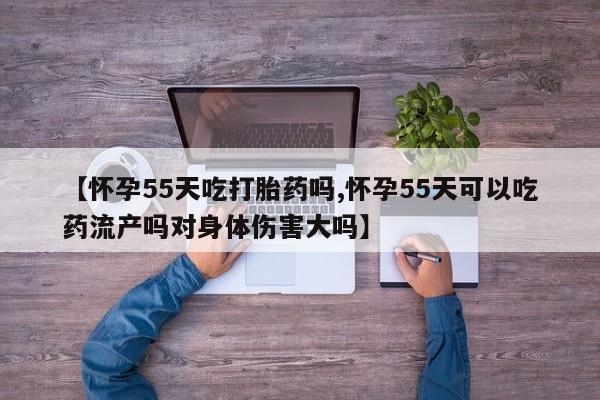 米非米索私人微信【怀孕55天吃打胎药吗,怀孕55天可以吃药流产吗对身体伤害大吗】