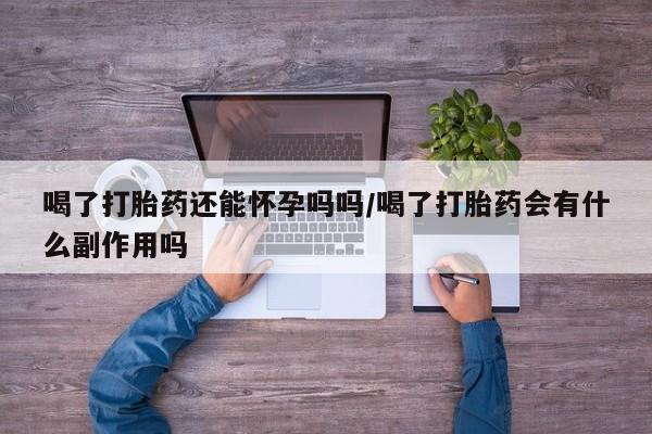 米非米索私人微信喝了打胎药还能怀孕吗吗/喝了打胎药会有什么副作用吗