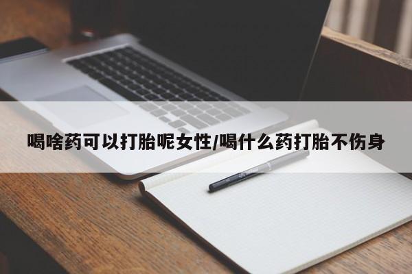米非米索私人微信喝啥药可以打胎呢女性/喝什么药打胎不伤身