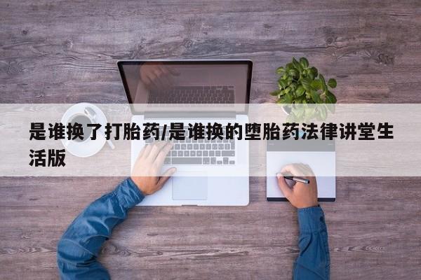 米非米索私人微信是谁换了打胎药/是谁换的堕胎药法律讲堂生活版