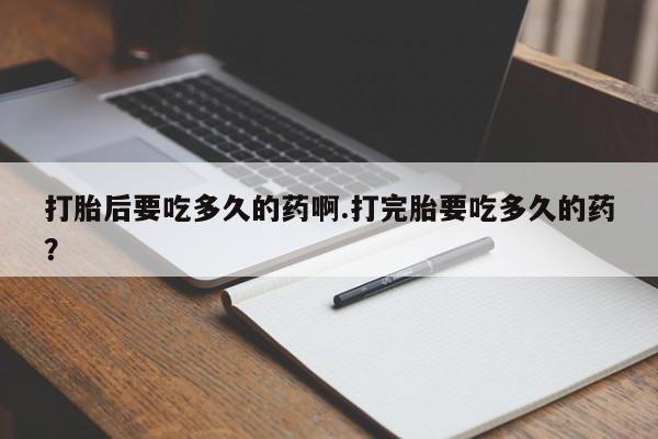 米非米索私人微信打胎后要吃多久的药啊.打完胎要吃多久的药？